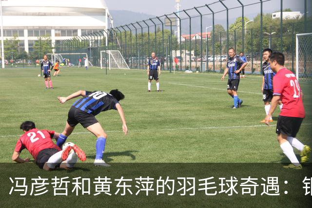 冯彦哲和黄东萍的羽毛球奇遇：铜牌也能闪闪发光！