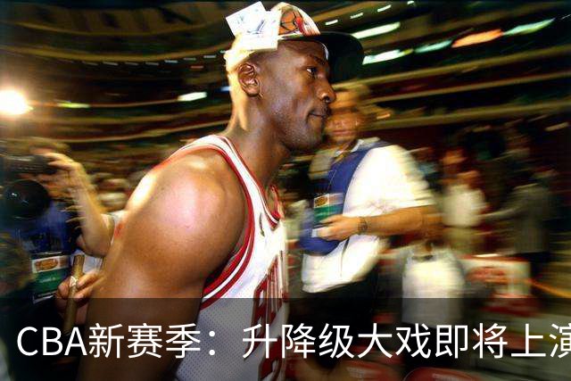 CBA新赛季：升降级大戏即将上演，胜者为王！